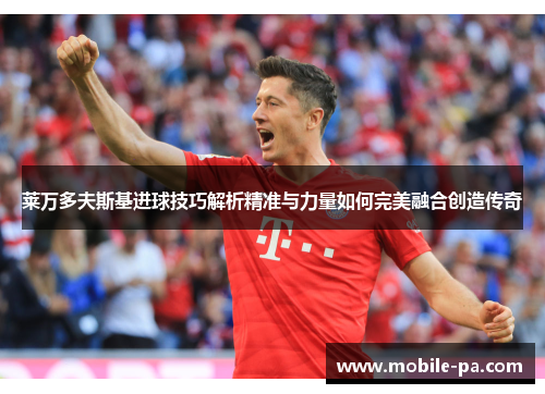 莱万多夫斯基进球技巧解析精准与力量如何完美融合创造传奇 莱万多夫斯基进球技巧解析精准与力量如何完美融合创造传奇