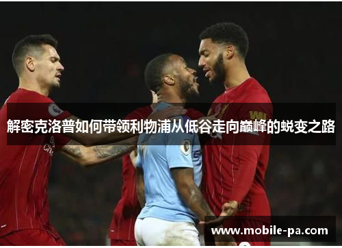 解密克洛普如何带领利物浦从低谷走向巅峰的蜕变之路 解密克洛普如何带领利物浦从低谷走向巅峰的蜕变之路