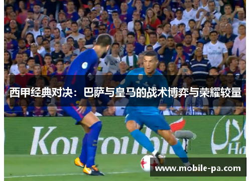 西甲经典对决：巴萨与皇马的战术博弈与荣耀较量