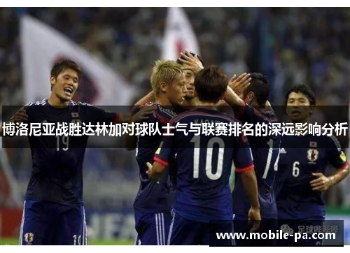 博洛尼亚战胜达林加对球队士气与联赛排名的深远影响分析