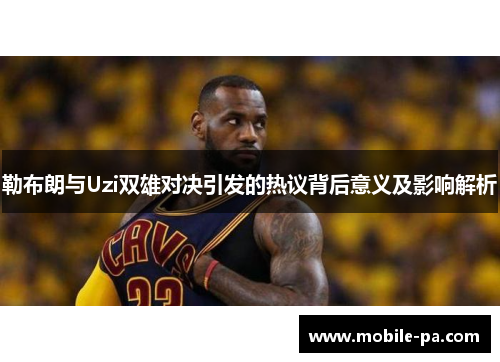 勒布朗与Uzi双雄对决引发的热议背后意义及影响解析