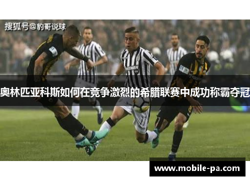 奥林匹亚科斯如何在竞争激烈的希腊联赛中成功称霸夺冠