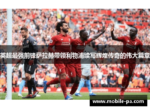 英超最强前锋萨拉赫带领利物浦续写辉煌传奇的伟大篇章