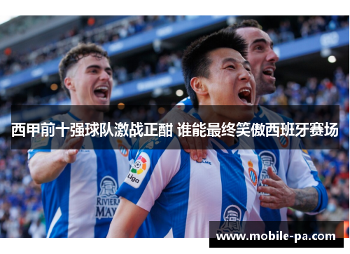 西甲前十强球队激战正酣 谁能最终笑傲西班牙赛场