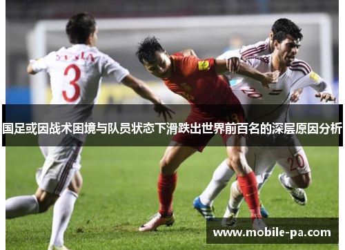 国足或因战术困境与队员状态下滑跌出世界前百名的深层原因分析 国足或因战术困境与队员状态下滑跌出世界前百名的深层原因分析