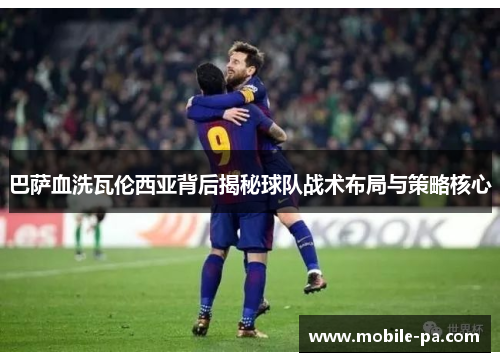 巴萨血洗瓦伦西亚背后揭秘球队战术布局与策略核心 巴萨血洗瓦伦西亚背后揭秘球队战术布局与策略核心