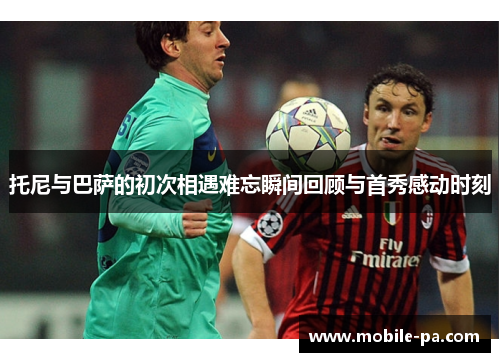 托尼与巴萨的初次相遇难忘瞬间回顾与首秀感动时刻