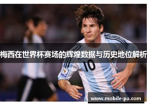梅西在世界杯赛场的辉煌数据与历史地位解析