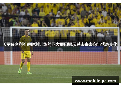 C罗缺席利雅得胜利训练的四大原因揭示其未来去向与状态变化