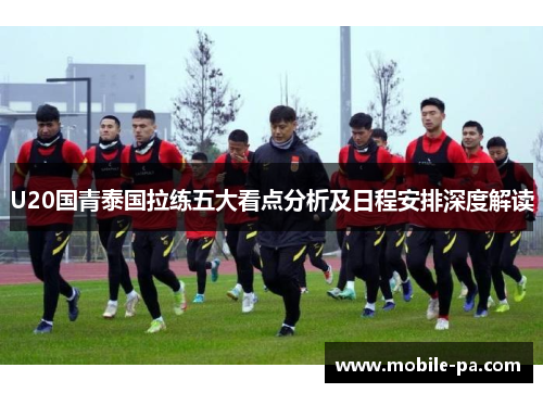 U20国青泰国拉练五大看点分析及日程安排深度解读
