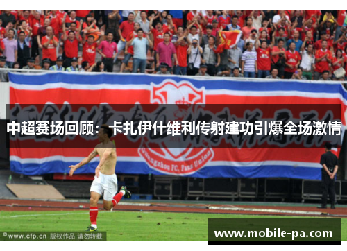 中超赛场回顾：卡扎伊什维利传射建功引爆全场激情