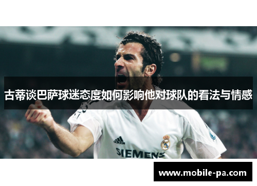 古蒂谈巴萨球迷态度如何影响他对球队的看法与情感