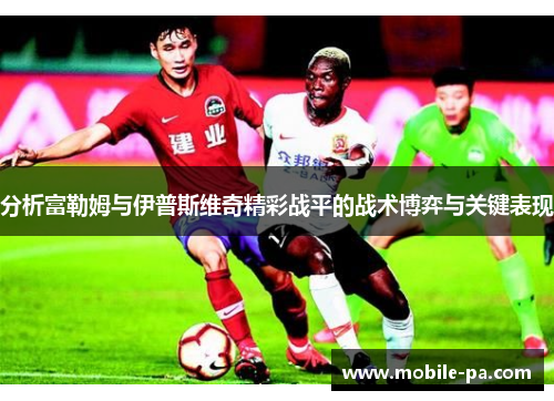 分析富勒姆与伊普斯维奇精彩战平的战术博弈与关键表现