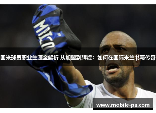 国米球员职业生涯全解析 从加盟到辉煌：如何在国际米兰书写传奇