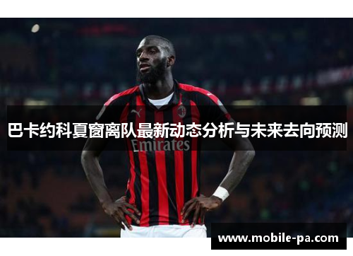 巴卡约科夏窗离队最新动态分析与未来去向预测