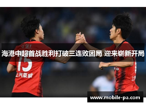 海港中超首战胜利打破三连败困局 迎来崭新开局