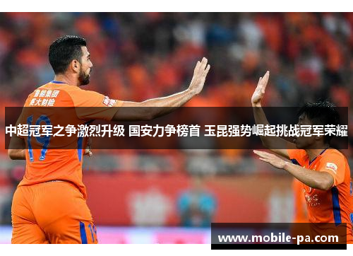 中超冠军之争激烈升级 国安力争榜首 玉昆强势崛起挑战冠军荣耀