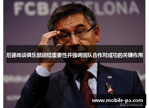 厄德高谈俱乐部团结重要性并强调团队合作对成功的关键作用