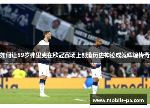 如何让59岁弗里克在欧冠赛场上创造历史神迹成就辉煌传奇
