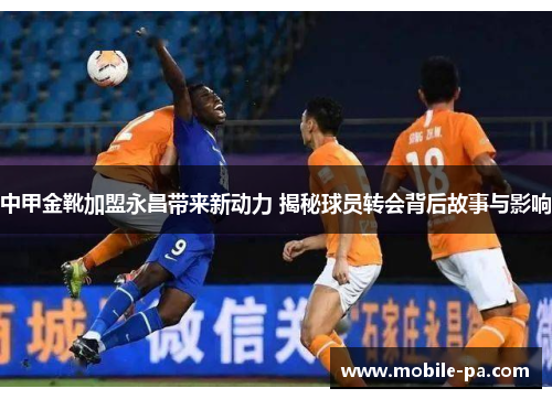 中甲金靴加盟永昌带来新动力 揭秘球员转会背后故事与影响