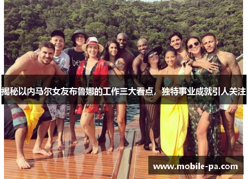 揭秘以内马尔女友布鲁娜的工作三大看点，独特事业成就引人关注
