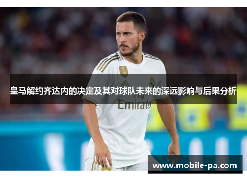 皇马解约齐达内的决定及其对球队未来的深远影响与后果分析