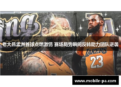 老大吕孟洲首球点燃激情 赛场局势瞬间反转助力团队逆袭