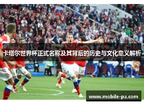 卡塔尔世界杯正式名称及其背后的历史与文化意义解析