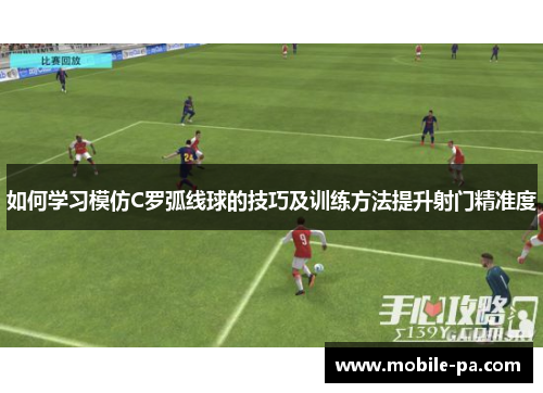 如何学习模仿C罗弧线球的技巧及训练方法提升射门精准度