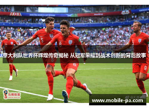 意大利队世界杯辉煌传奇揭秘 从冠军荣耀到战术创新的背后故事