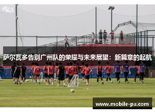 萨尔瓦多告别广州队的荣耀与未来展望：新篇章的起航