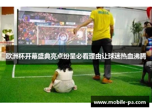 欧洲杯开幕盛典亮点纷呈必看理由让球迷热血沸腾