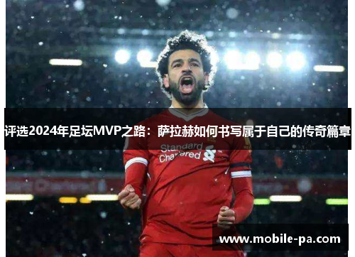 评选2024年足坛MVP之路：萨拉赫如何书写属于自己的传奇篇章