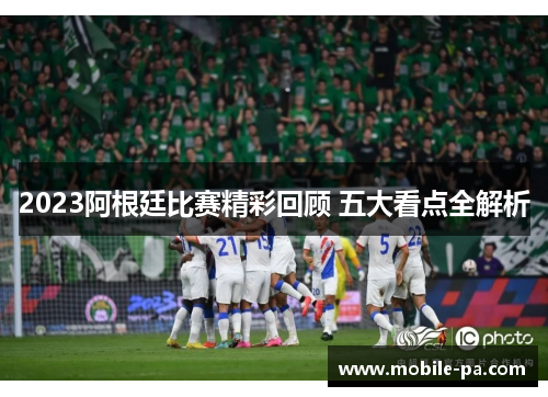 2023阿根廷比赛精彩回顾 五大看点全解析