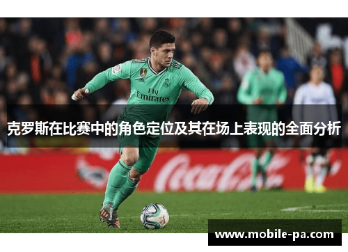 克罗斯在比赛中的角色定位及其在场上表现的全面分析 克罗斯在比赛中的角色定位及其在场上表现的全面分析