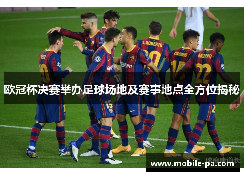 欧冠杯决赛举办足球场地及赛事地点全方位揭秘