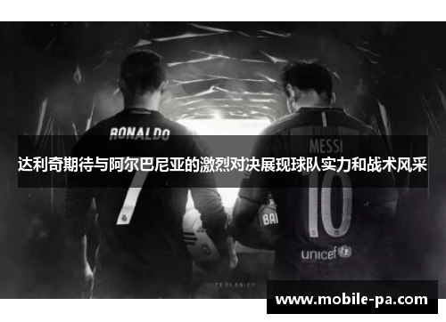 达利奇期待与阿尔巴尼亚的激烈对决展现球队实力和战术风采 达利奇期待与阿尔巴尼亚的激烈对决展现球队实力和战术风采