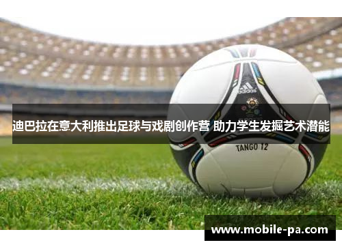 迪巴拉在意大利推出足球与戏剧创作营 助力学生发掘艺术潜能