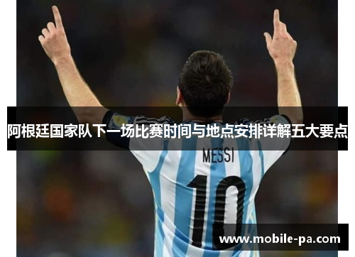 阿根廷国家队下一场比赛时间与地点安排详解五大要点 阿根廷国家队下一场比赛时间与地点安排详解五大要点