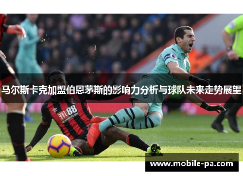 马尔斯卡克加盟伯恩茅斯的影响力分析与球队未来走势展望