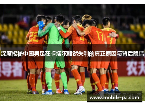 深度揭秘中国男足在卡塔尔黯然失利的真正原因与背后隐情