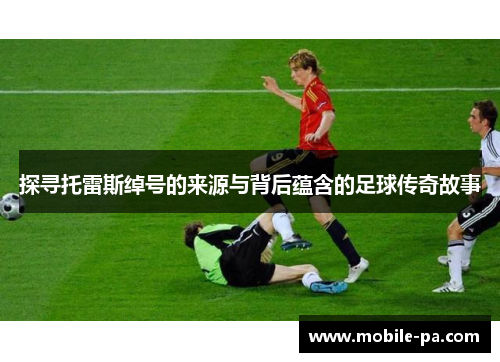 探寻托雷斯绰号的来源与背后蕴含的足球传奇故事
