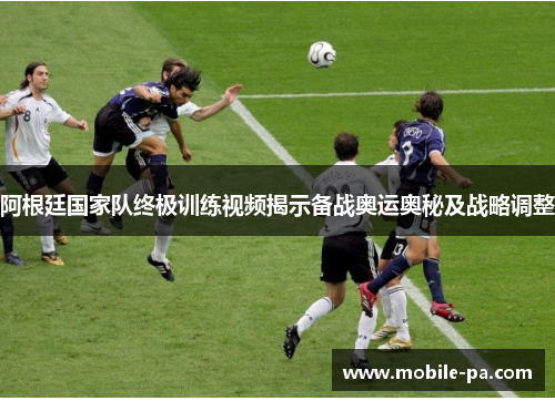阿根廷国家队终极训练视频揭示备战奥运奥秘及战略调整