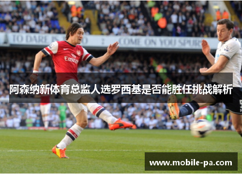 阿森纳新体育总监人选罗西基是否能胜任挑战解析