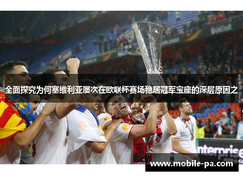 全面探究为何塞维利亚屡次在欧联杯赛场稳居冠军宝座的深层原因之