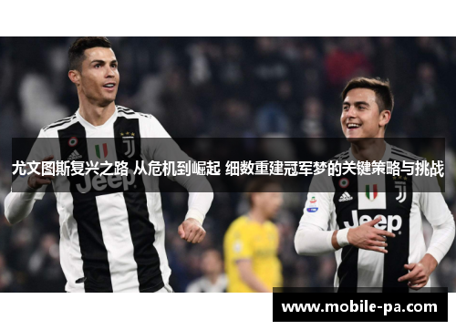 尤文图斯复兴之路 从危机到崛起 细数重建冠军梦的关键策略与挑战