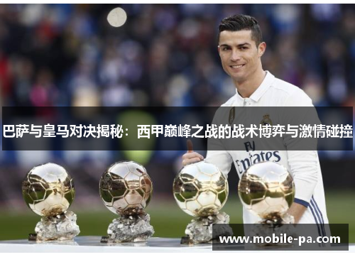 巴萨与皇马对决揭秘：西甲巅峰之战的战术博弈与激情碰撞