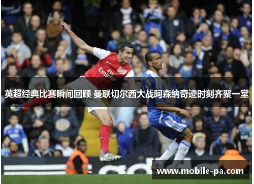 英超经典比赛瞬间回顾 曼联切尔西大战阿森纳奇迹时刻齐聚一堂