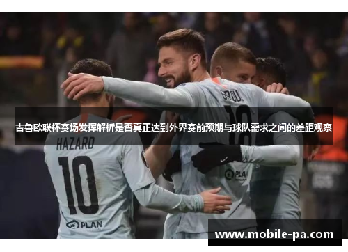 吉鲁欧联杯赛场发挥解析是否真正达到外界赛前预期与球队需求之间的差距观察