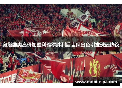 奥塔维奥高价加盟利雅得胜利后表现出色引发球迷热议